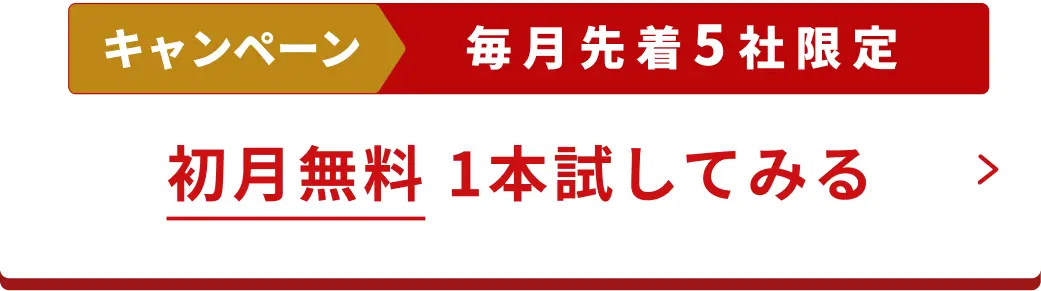 キャンペーン 毎月先着5社限定 初月無料 1本試してみる